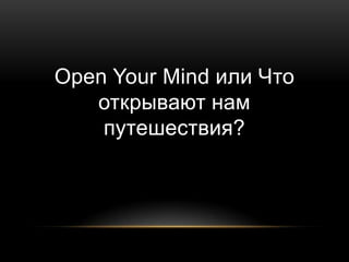 Open Your Mind или Что
открывают нам
путешествия?
 