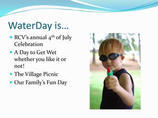 WaterDay is…RCV’s annual 4th of July CelebrationA Day to Get Wet whether you like it or not!The Village PicnicOur Family’s Fun Day