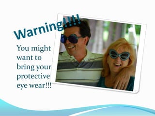 Warning!!!!You might want to bring your protective eye wear!!!