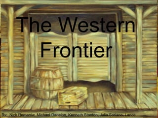 The Western Frontier By:  Nick Romaniw, Michael Danelon, Kenneth Stanton, Julia Soriano, Lance Dawson, and Ryan Gozalie 