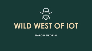 WILD WEST OF IOT
MARCIN SIKORSKI
 