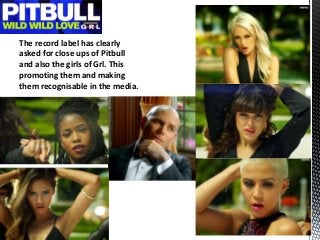 The record label has clearly
asked for close ups of Pitbull
and also the girls of Grl. This
promoting them and making
them...