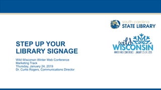 STEP UP YOUR
LIBRARY SIGNAGE
Wild Wisconsin Winter Web Conference
Marketing Track
Thursday, January 24, 2019
Dr. Curtis Rogers, Communications Director
 