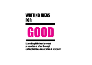 WRITING IDEAS
FOR
Extending Wildwon’s event
promotional offer through
collective idea generation & strategy
GOOD
 