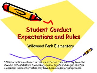 Student Conduct Expectations and Rules Wildwood Park Elementary *All information contained in this presentation comes directly from the  Puyallup School District Elementary School Rights and Responsibilities Handbook .  Some information may have been revised or paraphrased. 