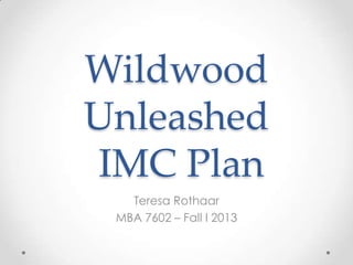 Wildwood
Unleashed
IMC Plan
Teresa Rothaar
MBA 7602 – Fall I 2013

 