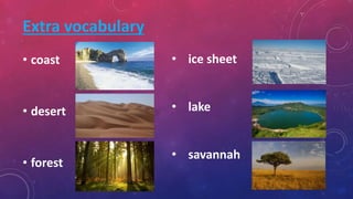 • coast
• desert
• forest
• ice sheet
• lake
• savannah
Extra vocabulary
 