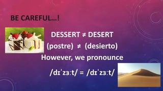 BE CAREFUL…!
DESSERT ≠ DESERT
(postre) ≠ (desierto)
However, we pronounce
/dɪˈzɜːt/ = /dɪˈzɜːt/
 