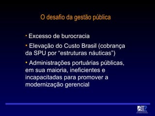 O desafio da gestão pública Excesso de burocracia   Elevação do Custo Brasil (cobrança da SPU por “estruturas náuticas”) Administrações portuárias públicas, em sua maioria, ineficientes e incapacitadas para promover a modernização gerencial 