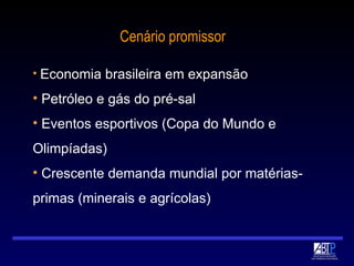 Cenário promissor Economia brasileira em expansão Petróleo e gás do pré-sal Eventos esportivos (Copa do Mundo e Olimpíadas) Crescente demanda mundial por matérias-primas (minerais e agrícolas) 