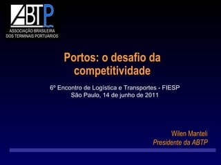 Portos: o desafio da competitividade 6º Encontro de Logística e Transportes - FIESP São Paulo, 14 de junho de 2011 Wilen Manteli  Presidente da ABTP  