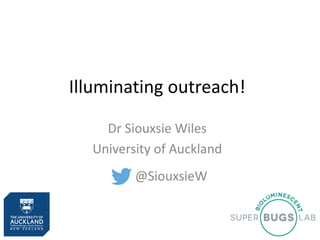 Illuminating outreach!
Dr Siouxsie Wiles
University of Auckland
@SiouxsieW
 