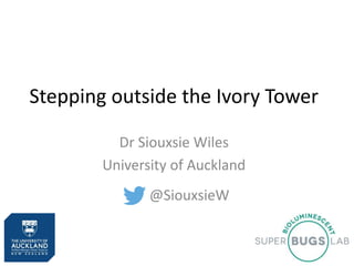 Stepping outside the Ivory Tower
Dr Siouxsie Wiles
University of Auckland
@SiouxsieW
 