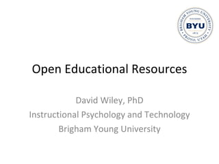 Open Educational Resources David Wiley, PhD Instructional Psychology and Technology Brigham Young University 
