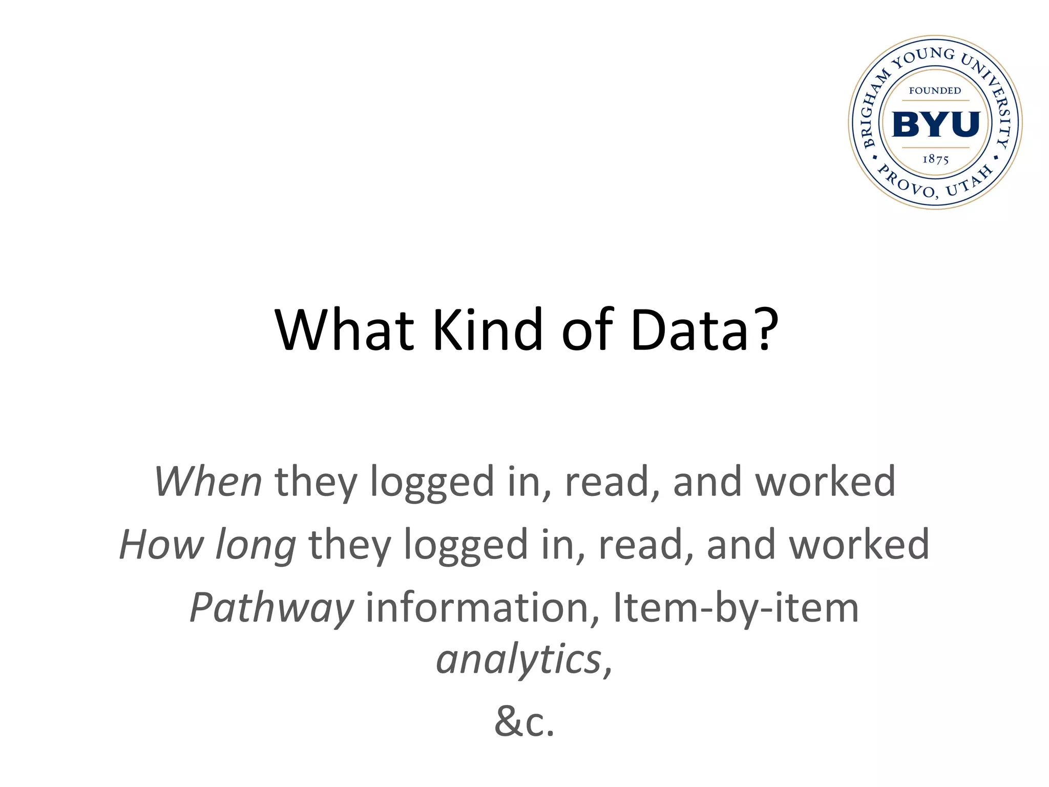 What Kind of Data? When  they logged in, read, and worked How long  they logged in, read, and worked Pathway  information, Item-by-item  analytics , &c. 