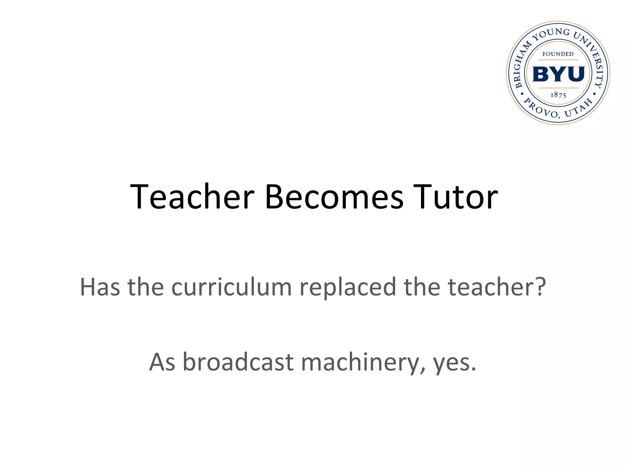 Teacher Becomes Tutor Has the curriculum replaced the teacher? As broadcast machinery, yes. 