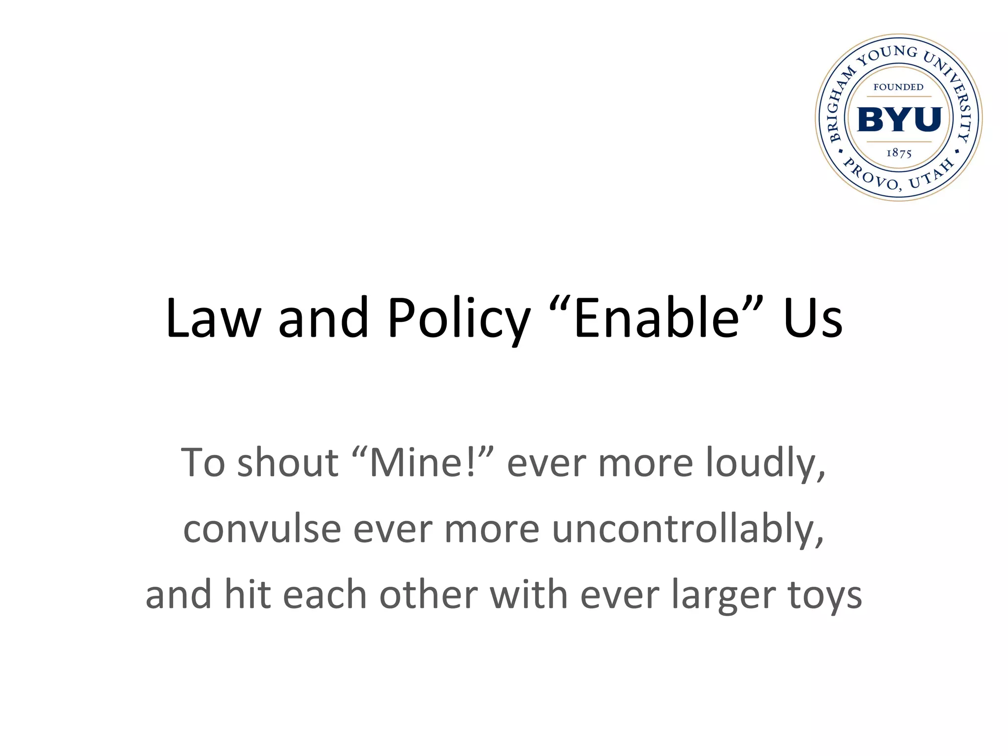 Law and Policy “Enable” Us To shout “Mine!” ever more loudly, convulse ever more uncontrollably, and hit each other with ever larger toys 