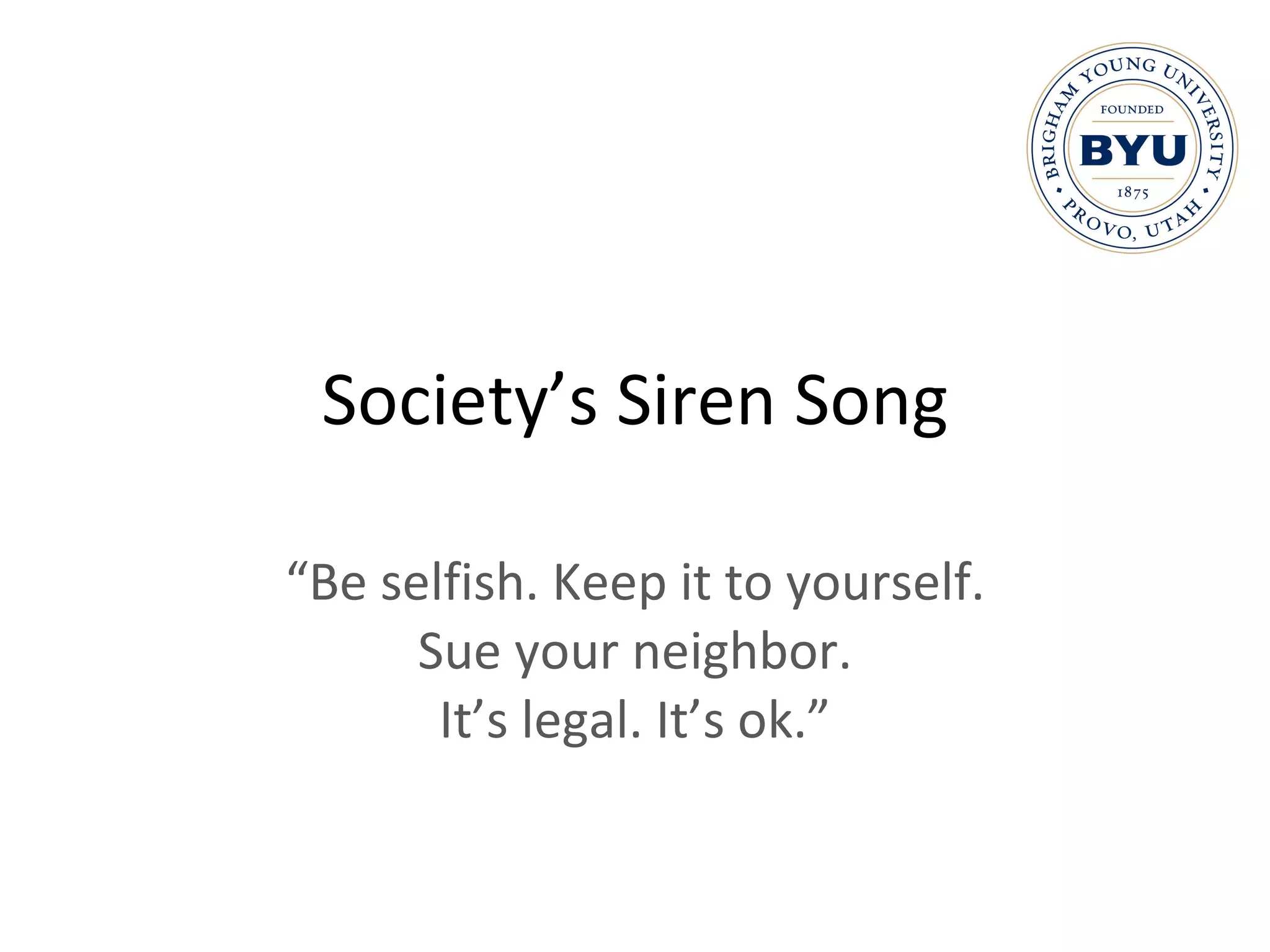 Society’s Siren Song “ Be selfish. Keep it to yourself.  Sue your neighbor.  It’s legal. It’s ok.” 