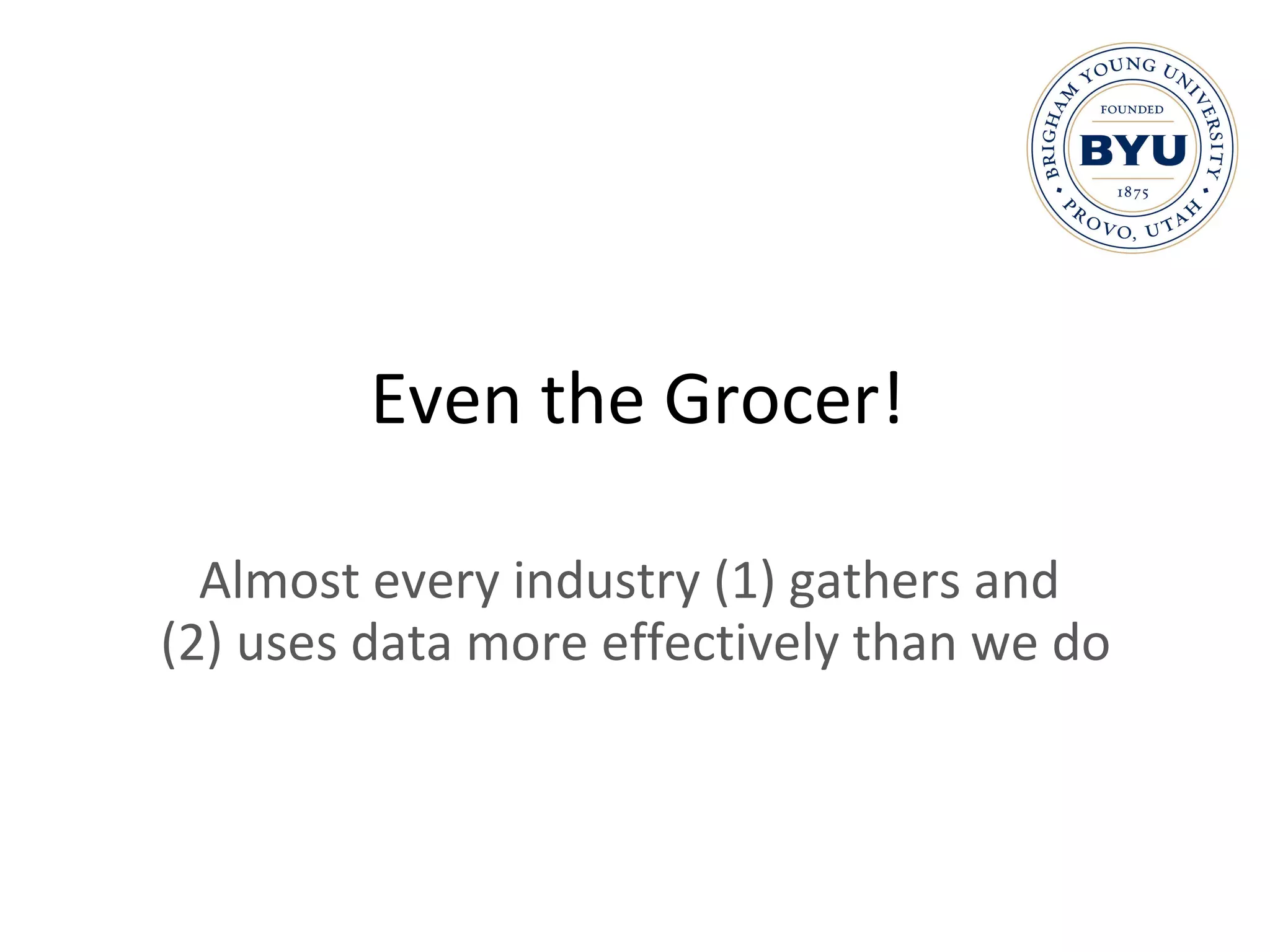Even the Grocer! Almost every industry (1) gathers and  (2) uses data more effectively than we do 