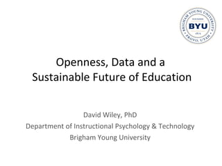 Openness, Data and a  Sustainable Future of Education David Wiley, PhD Department of Instructional Psychology & Technology Brigham Young University 