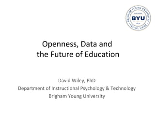 Openness, Data and
the Future of Education
David Wiley, PhD
Department of Instructional Psychology & Technology
Brigham Young University
 