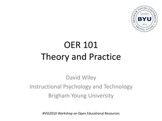 OER 101
Theory and Practice
David Wiley
Instructional Psychology and Technology
Brigham Young University
#VSS2010 Workshop on Open Educational Resources
 