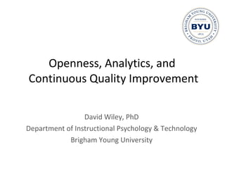 Openness, Analytics, and  Continuous Quality Improvement David Wiley, PhD Department of Instructional Psychology & Technology Brigham Young University 