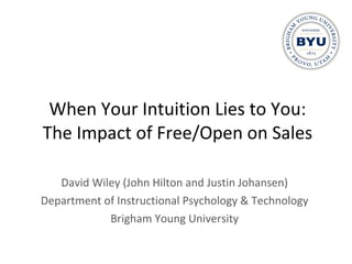 When Your Intuition Lies to You: The Impact of Free/Open on Sales David Wiley (John Hilton and Justin Johansen) Department of Instructional Psychology & Technology Brigham Young University 