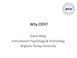 Why OER? David Wiley Instructional Psychology & Technology Brigham Young University 