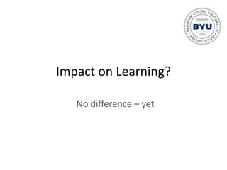 Impact on Learning?

   No difference – yet
 