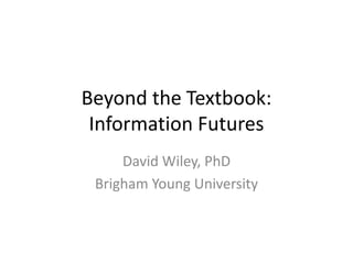Beyond the Textbook:
 Information Futures
     David Wiley, PhD
 Brigham Young University
 