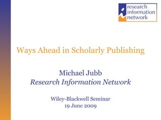 Ways Ahead in Scholarly Publishing Michael Jubb Research Information Network Wiley-Blackwell Seminar 19 June 2009 