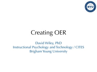 Creating OER
                David Wiley, PhD
Instructional Psychology and Technology / CITES
            Brigham Young University
 
