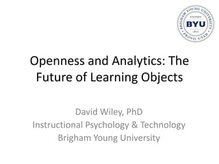 Openness and Analytics: The Future of Learning Objects David Wiley, PhD Instructional Psychology & Technology Brigham Young University 