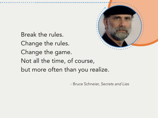 Break the rules.
Change the rules.
Change the game.
Not all the time, of course,
but more often than you realize.
- Bruce Schneier, Secrets and Lies
 