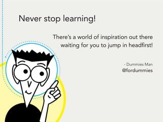 Never stop learning!
There’s a world of inspiration out there
waiting for you to jump in headfirst!
- Dummies Man
@fordummies
 