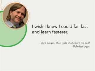 I wish I knew I could fail fast
and learn fasterer.
- Chris Brogan, The Freaks Shall Inherit the Earth
@chrisbrogan
 