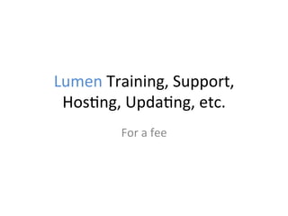 Lumen	
  Training,	
  Support,	
  
Hos;ng,	
  Upda;ng,	
  etc.	
  
For	
  a	
  fee	
  
 