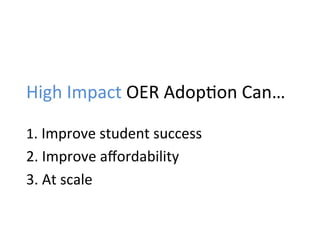 High	
  Impact	
  OER	
  Adop;on	
  Can…	
  
1.	
  Improve	
  student	
  success	
  
2.	
  Improve	
  aﬀordability	
  
3.	
  At	
  scale	
  
 