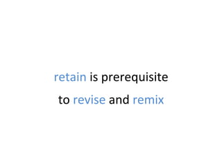 retain	
  is	
  prerequisite	
  
	
  
to	
  revise	
  and	
  remix	
  
 