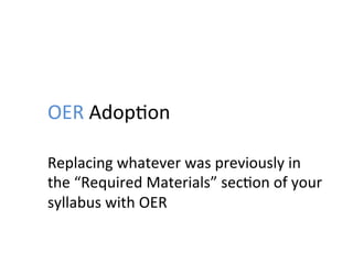 OER	
  Adop;on	
  
Replacing	
  whatever	
  was	
  previously	
  in	
  
the	
  “Required	
  Materials”	
  sec;on	
  of	
  your	
  
syllabus	
  with	
  OER	
  
 