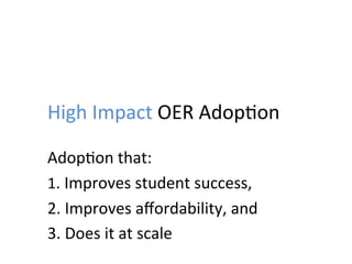 High	
  Impact	
  OER	
  Adop;on	
  
Adop;on	
  that:	
  
1.	
  Improves	
  student	
  success,	
  
2.	
  Improves	
  aﬀordability,	
  and	
  
3.	
  Does	
  it	
  at	
  scale	
  
 