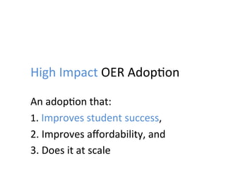 High	
  Impact	
  OER	
  Adop;on	
  
An	
  adop;on	
  that:	
  
1.	
  Improves	
  student	
  success,	
  
2.	
  Improves	
  aﬀordability,	
  and	
  
3.	
  Does	
  it	
  at	
  scale	
  
 