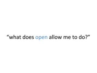 “what	
  does	
  open	
  allow	
  me	
  to	
  do?”	
  
 
