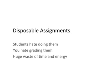 Disposable	
  Assignments	
  
Students	
  hate	
  doing	
  them	
  
You	
  hate	
  grading	
  them	
  
Huge	
  waste	
  of	
  ;me	
  and	
  energy	
  
 