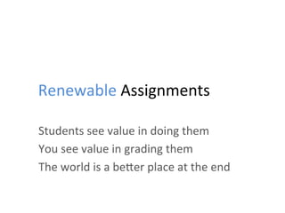 Renewable	
  Assignments	
  
Students	
  see	
  value	
  in	
  doing	
  them	
  
You	
  see	
  value	
  in	
  grading	
  them	
  
The	
  world	
  is	
  a	
  beZer	
  place	
  at	
  the	
  end	
  
	
  
 