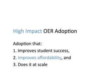 High	
  Impact	
  OER	
  Adop;on	
  
Adop;on	
  that:	
  
1.	
  Improves	
  student	
  success,	
  
2.	
  Improves	
  aﬀordability,	
  and	
  
3.	
  Does	
  it	
  at	
  scale	
  
 