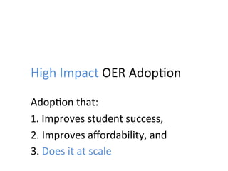 High	
  Impact	
  OER	
  Adop;on	
  
Adop;on	
  that:	
  
1.	
  Improves	
  student	
  success,	
  
2.	
  Improves	
  aﬀordability,	
  and	
  
3.	
  Does	
  it	
  at	
  scale	
  
 