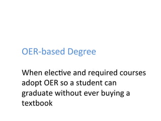 OER-­‐based	
  Degree	
  
When	
  elec;ve	
  and	
  required	
  courses	
  
adopt	
  OER	
  so	
  a	
  student	
  can	
  
graduate	
  without	
  ever	
  buying	
  a	
  
textbook	
  
 