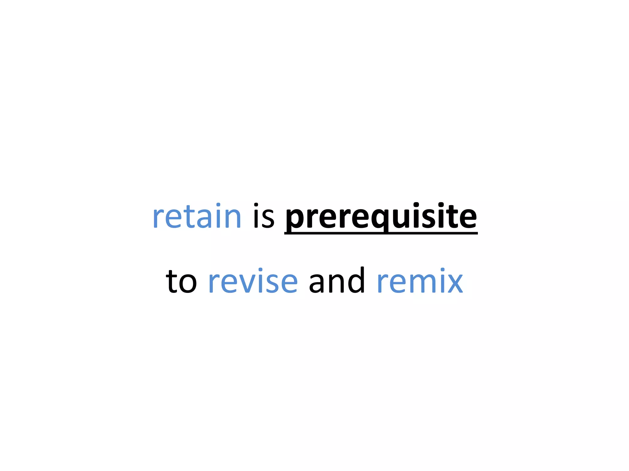 retain is prerequisite
to revise and remix
 